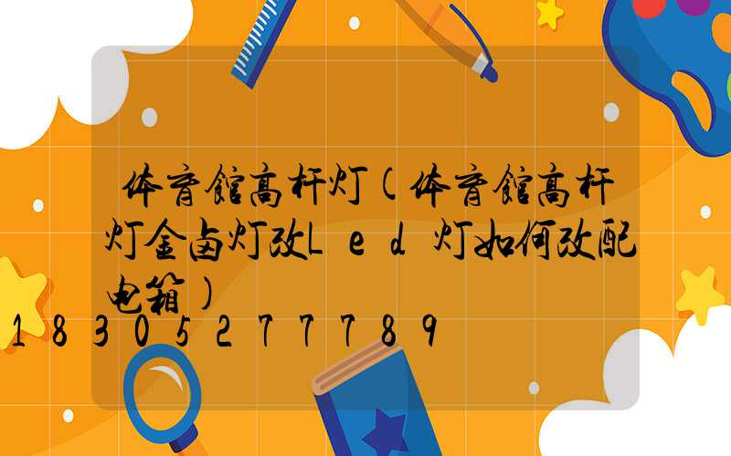体育馆高杆灯(体育馆高杆灯金卤灯改Led灯如何改配电箱)