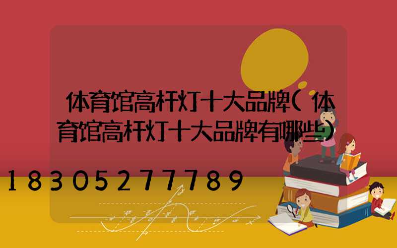 体育馆高杆灯十大品牌(体育馆高杆灯十大品牌有哪些)