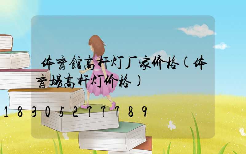 体育馆高杆灯厂家价格(体育场高杆灯价格)