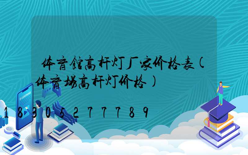 体育馆高杆灯厂家价格表(体育场高杆灯价格)