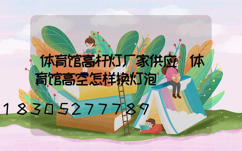 体育馆高杆灯厂家供应(体育馆高空怎样换灯泡)