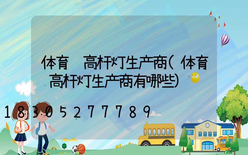 体育馆高杆灯生产商(体育馆高杆灯生产商有哪些)