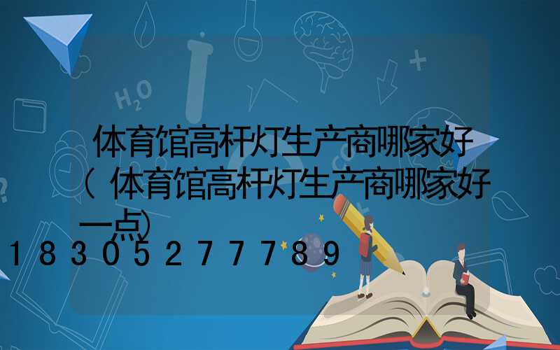 体育馆高杆灯生产商哪家好(体育馆高杆灯生产商哪家好一点)