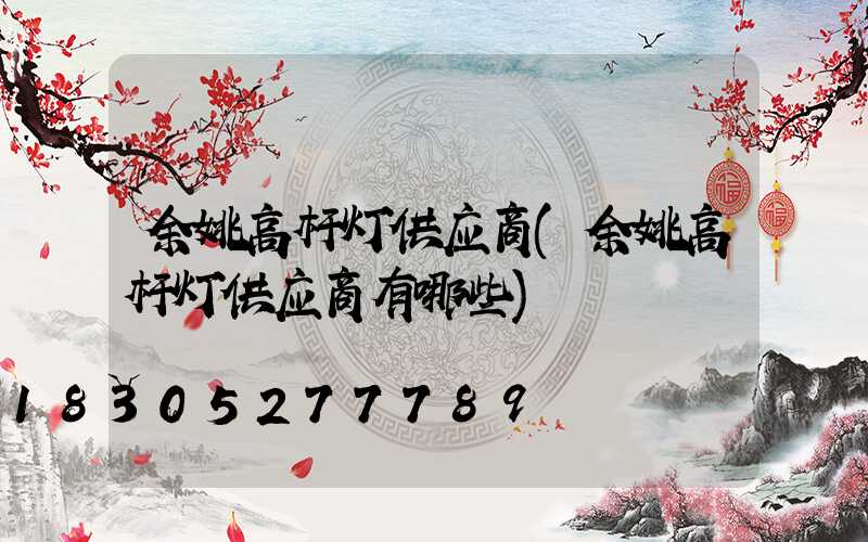 余姚高杆灯供应商(余姚高杆灯供应商有哪些)