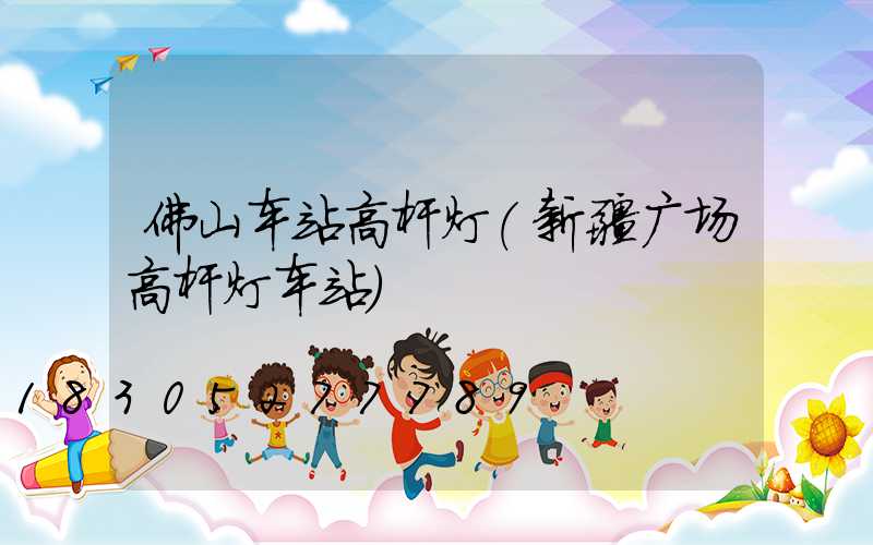 佛山车站高杆灯(新疆广场高杆灯车站)