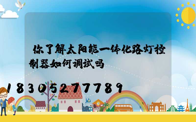 你了解太阳能一体化路灯控制器如何调试吗？