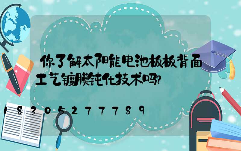 你了解太阳能电池板板背面工艺镀膜钝化技术吗？