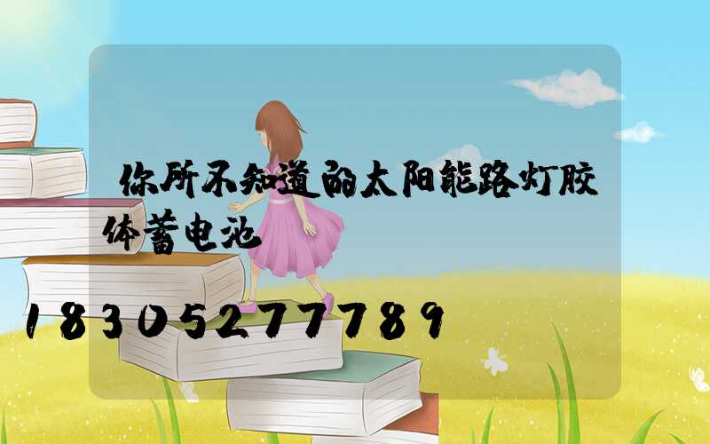你所不知道的太阳能路灯胶体蓄电池