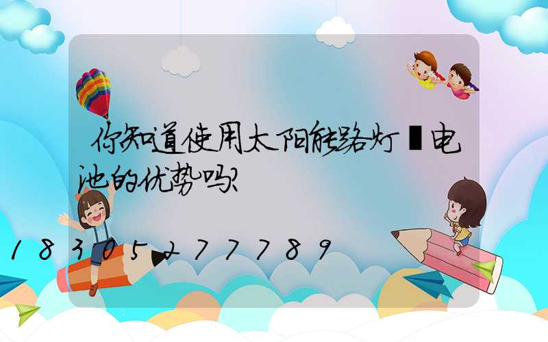 你知道使用太阳能路灯锂电池的优势吗？