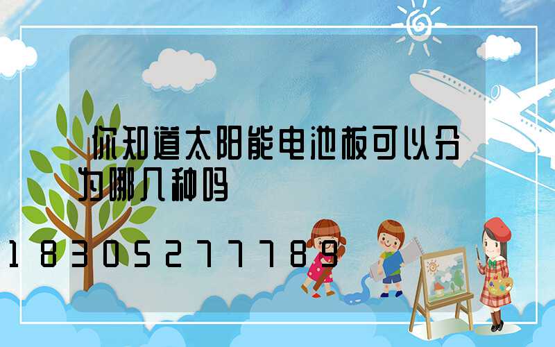 你知道太阳能电池板可以分为哪几种吗
