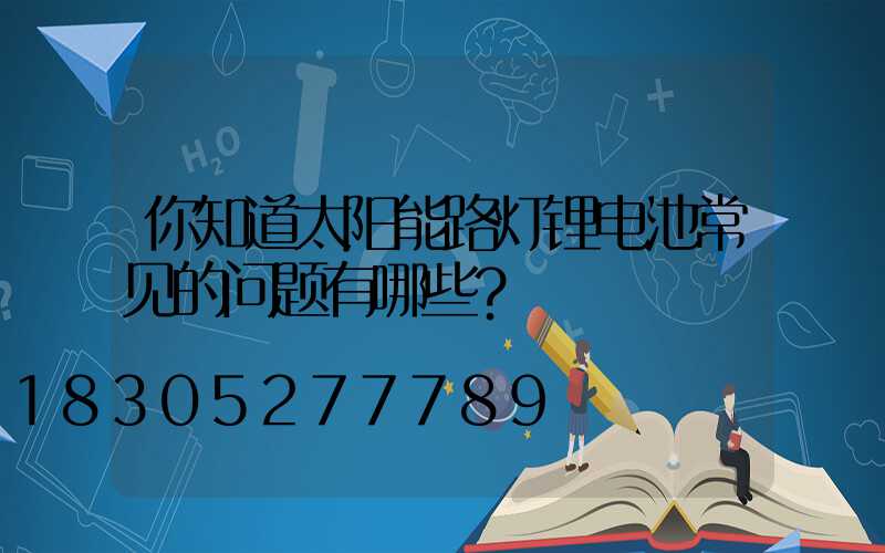 你知道太阳能路灯锂电池常见的问题有哪些？