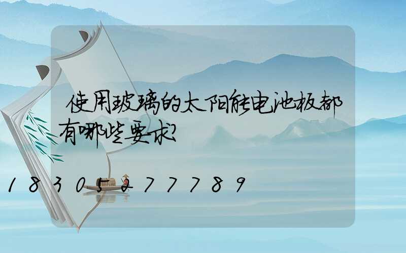 使用玻璃的太阳能电池板都有哪些要求？