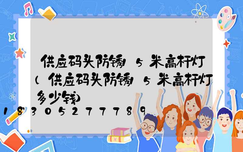 供应码头防锈15米高杆灯(供应码头防锈15米高杆灯多少钱)
