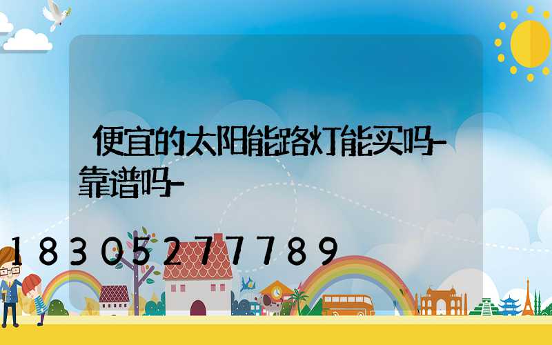 便宜的太阳能路灯能买吗-靠谱吗-