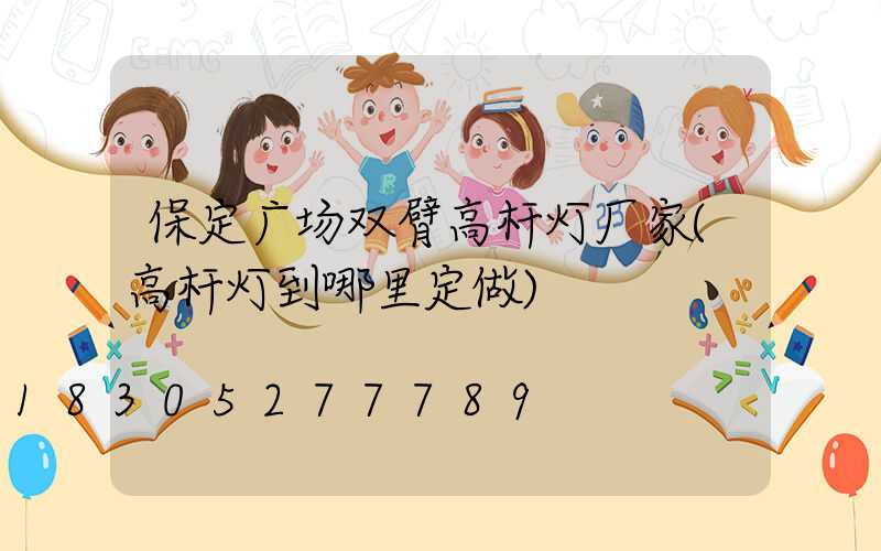保定广场双臂高杆灯厂家(高杆灯到哪里定做)