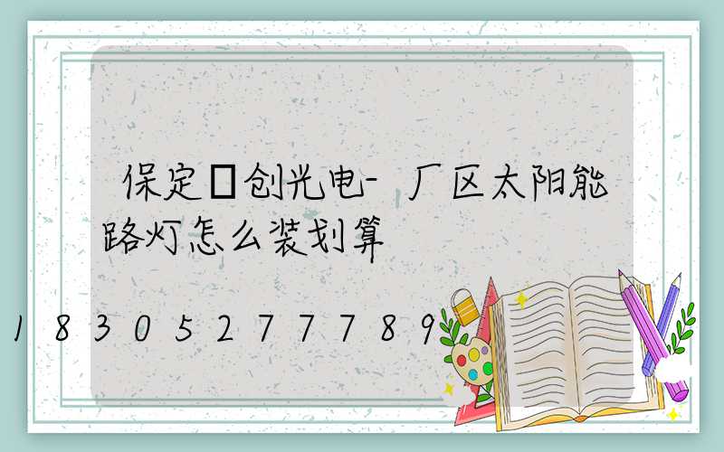 保定氿创光电-厂区太阳能路灯怎么装划算