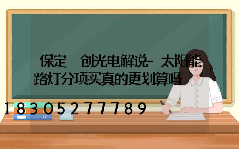 保定氿创光电解说-太阳能路灯分项买真的更划算吗
