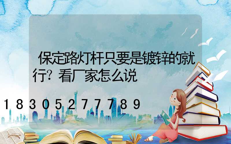 保定路灯杆只要是镀锌的就行？看厂家怎么说