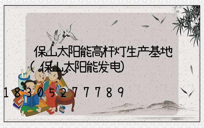 保山太阳能高杆灯生产基地(保山太阳能发电)