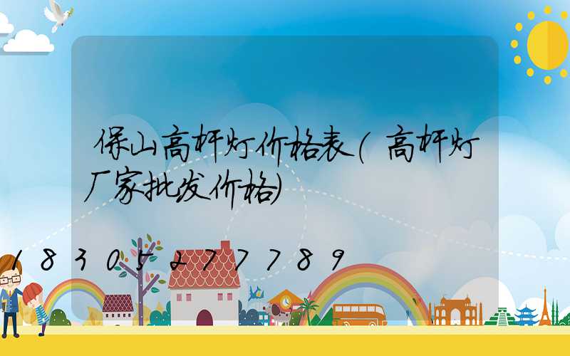 保山高杆灯价格表(高杆灯厂家批发价格)