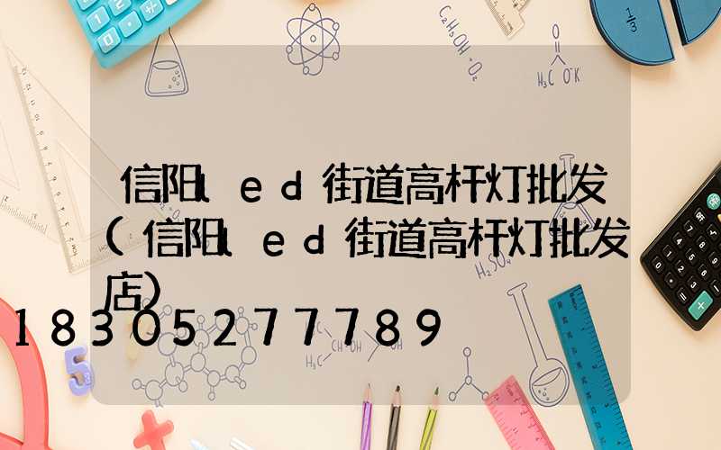 信阳led街道高杆灯批发(信阳led街道高杆灯批发店)