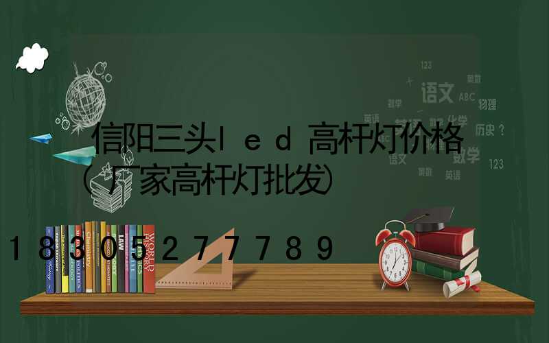 信阳三头led高杆灯价格(厂家高杆灯批发)