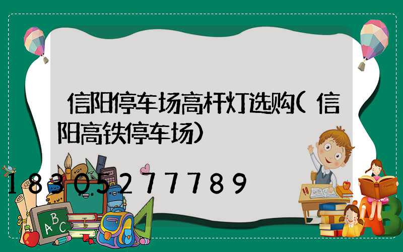 信阳停车场高杆灯选购(信阳高铁停车场)