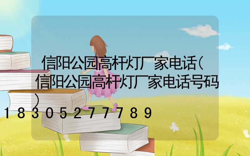 信阳公园高杆灯厂家电话(信阳公园高杆灯厂家电话号码)