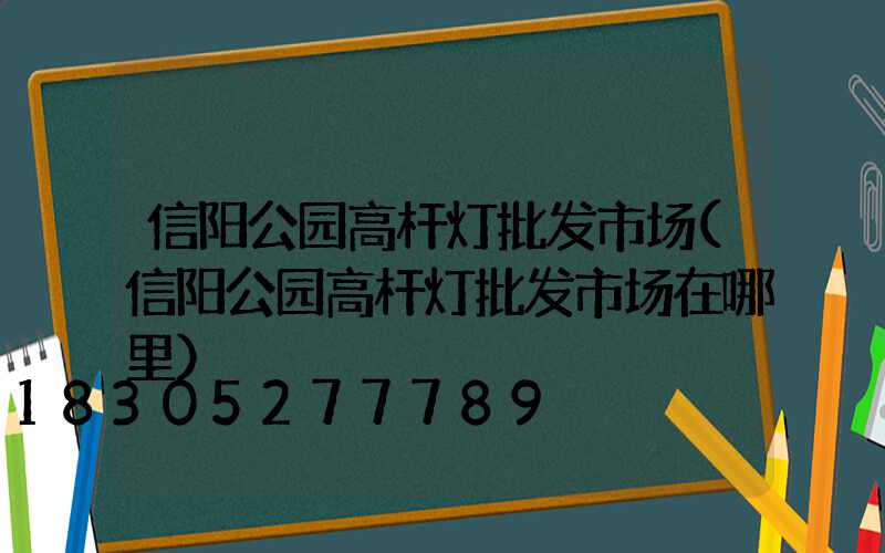 信阳公园高杆灯批发市场(信阳公园高杆灯批发市场在哪里)