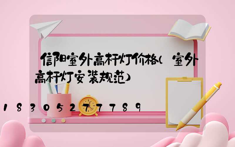 信阳室外高杆灯价格(室外高杆灯安装规范)
