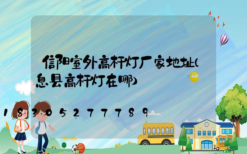 信阳室外高杆灯厂家地址(息县高杆灯在哪)