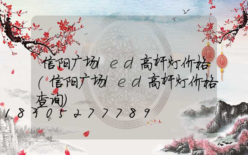 信阳广场led高杆灯价格(信阳广场led高杆灯价格查询)