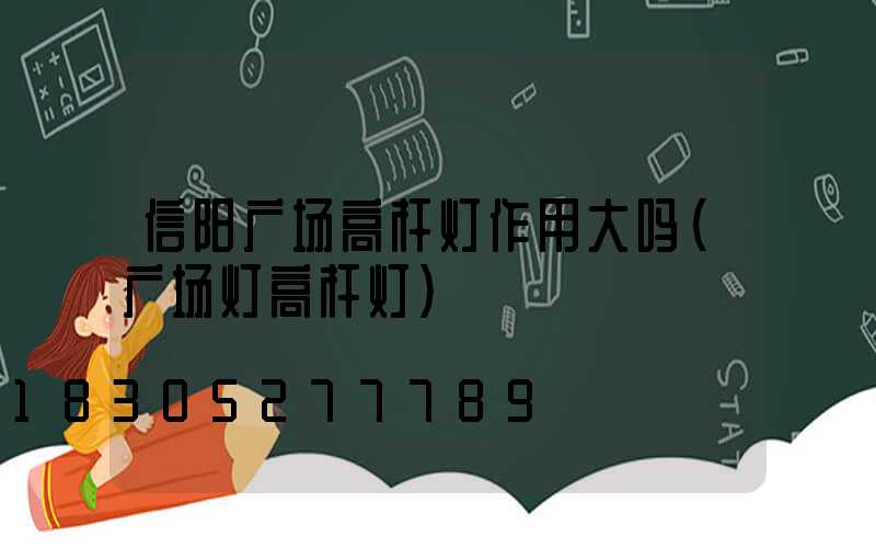 信阳广场高杆灯作用大吗(广场灯高杆灯)