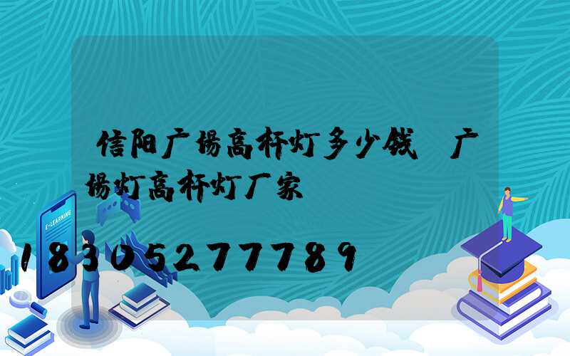 信阳广场高杆灯多少钱(广场灯高杆灯厂家)