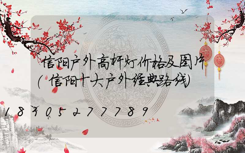 信阳户外高杆灯价格及图片(信阳十大户外经典路线)