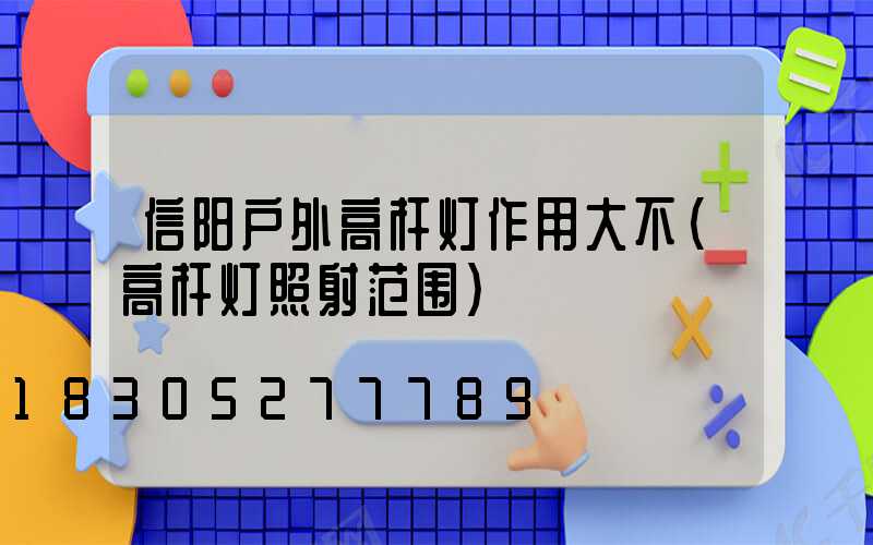 信阳户外高杆灯作用大不(高杆灯照射范围)