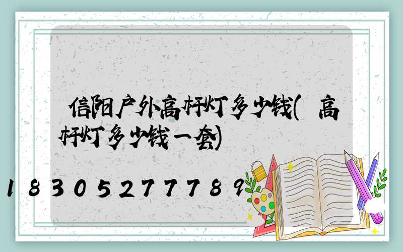 信阳户外高杆灯多少钱(高杆灯多少钱一套)