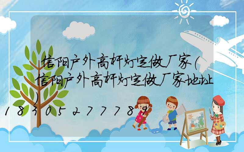 信阳户外高杆灯定做厂家(信阳户外高杆灯定做厂家地址)