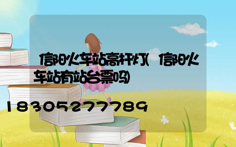 信阳火车站高杆灯(信阳火车站有站台票吗)
