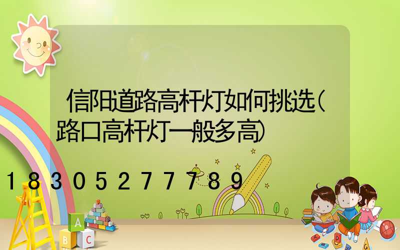 信阳道路高杆灯如何挑选(路口高杆灯一般多高)