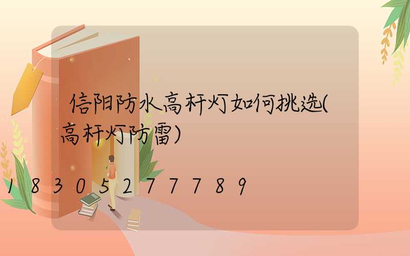 信阳防水高杆灯如何挑选(高杆灯防雷)