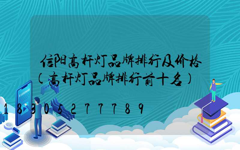 信阳高杆灯品牌排行及价格(高杆灯品牌排行前十名)