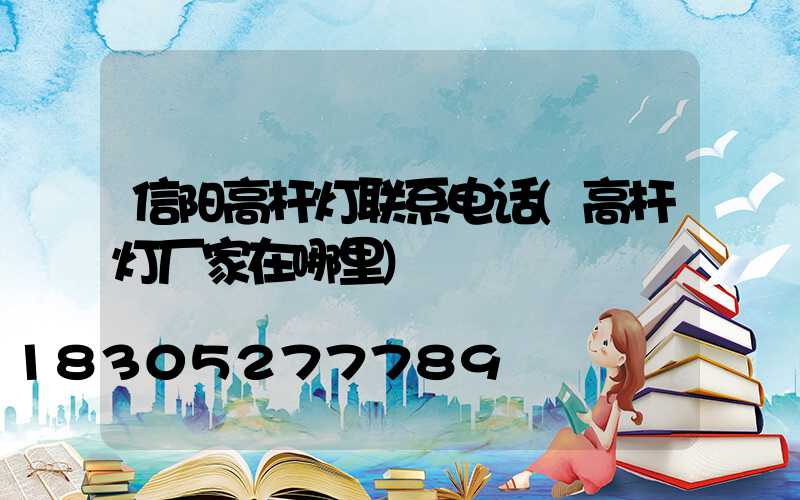 信阳高杆灯联系电话(高杆灯厂家在哪里)