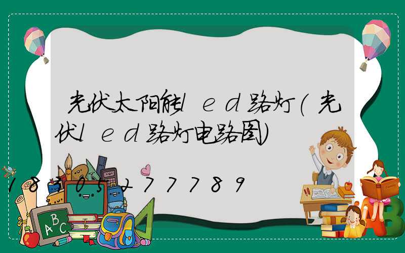 光伏太阳能led路灯(光伏led路灯电路图)