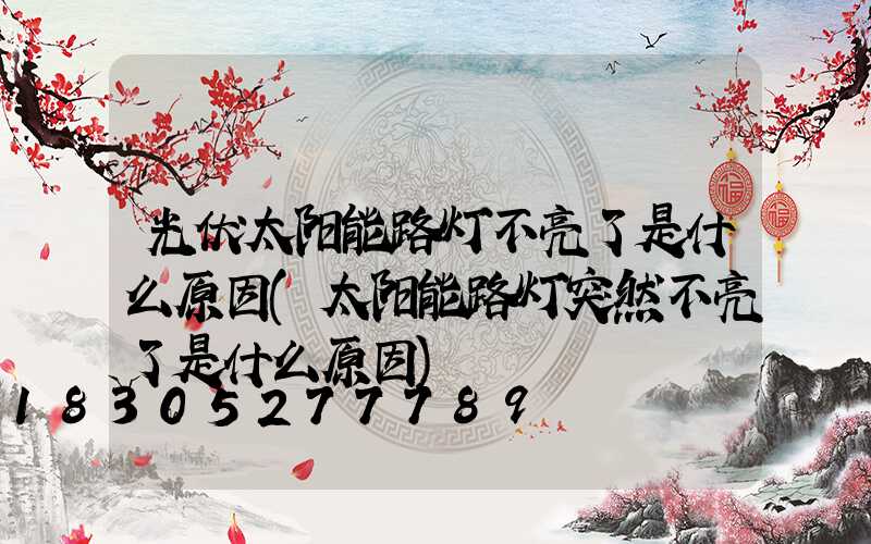 光伏太阳能路灯不亮了是什么原因(太阳能路灯突然不亮了是什么原因)