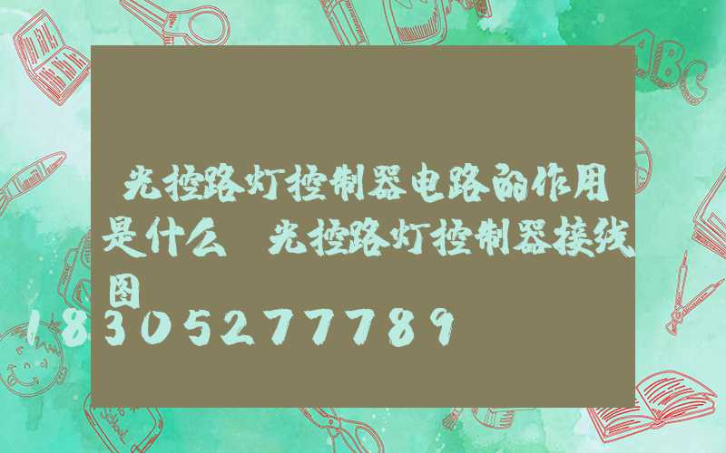 光控路灯控制器电路的作用是什么(光控路灯控制器接线图)