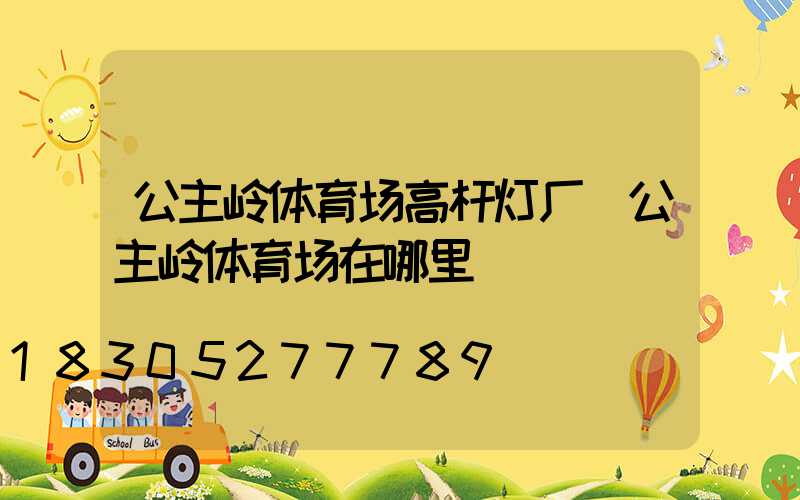 公主岭体育场高杆灯厂(公主岭体育场在哪里)