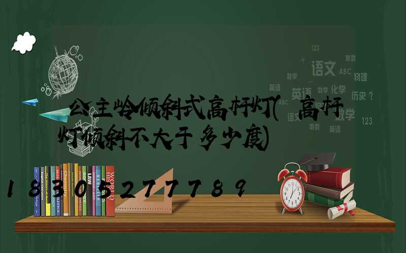 公主岭倾斜式高杆灯(高杆灯倾斜不大于多少度)