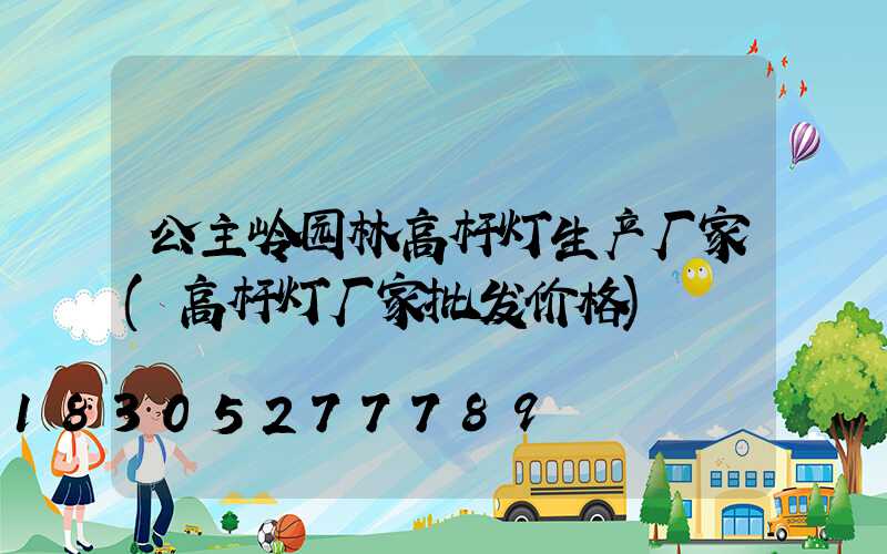 公主岭园林高杆灯生产厂家(高杆灯厂家批发价格)