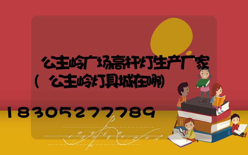 公主岭广场高杆灯生产厂家(公主岭灯具城在哪)
